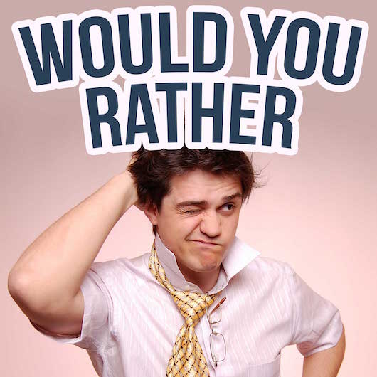 Would you rather? Would you rather?